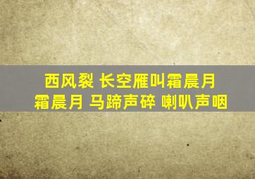 西风裂 长空雁叫霜晨月 霜晨月 马蹄声碎 喇叭声咽